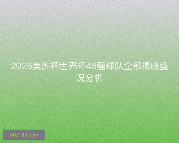 2026美洲杯世界杯48强球队全部揭晓盛况分析