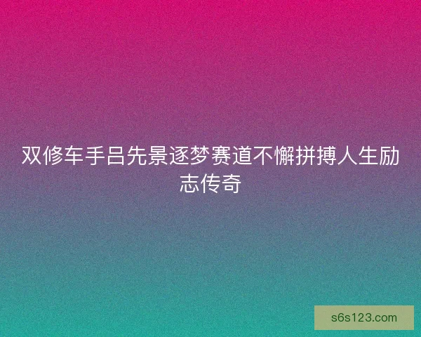 双修车手吕先景逐梦赛道不懈拼搏人生励志传奇