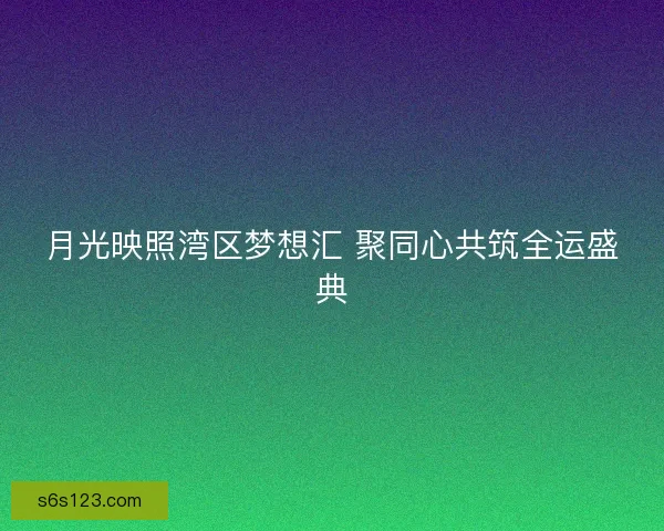 月光映照湾区梦想汇 聚同心共筑全运盛典
