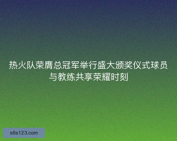 热火队荣膺总冠军举行盛大颁奖仪式球员与教练共享荣耀时刻