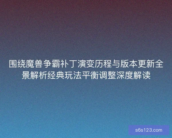 围绕魔兽争霸补丁演变历程与版本更新全景解析经典玩法平衡调整深度解读